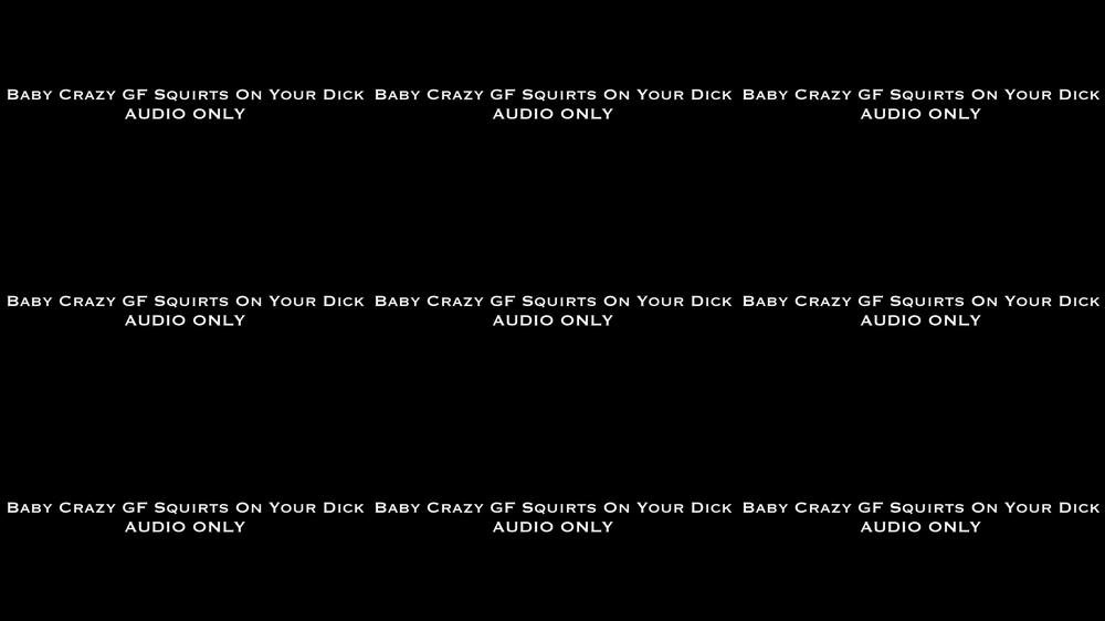 Baby Crazy GF Squirts on Your Dick AUDIO